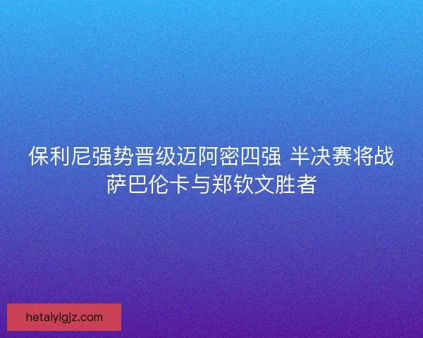 保利尼强势晋级迈阿密四强 半决赛将战萨巴伦卡与郑钦文胜者 保利尼强势晋级迈阿密四强 半决赛将战萨巴伦卡与郑钦文胜者