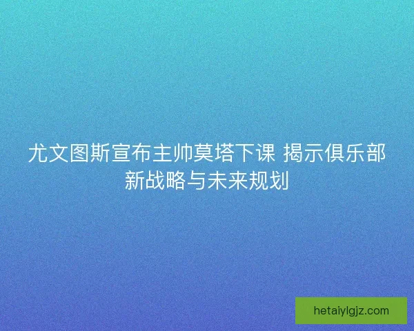 尤文图斯宣布主帅莫塔下课 揭示俱乐部新战略与未来规划 尤文图斯宣布主帅莫塔下课 揭示俱乐部新战略与未来规划