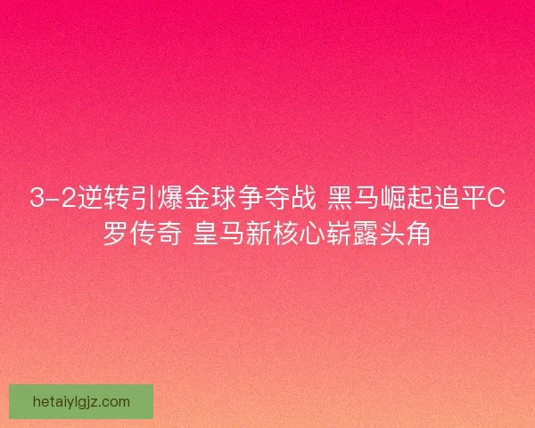 3-2逆转引爆金球争夺战 黑马崛起追平C罗传奇 皇马新核心崭露头角