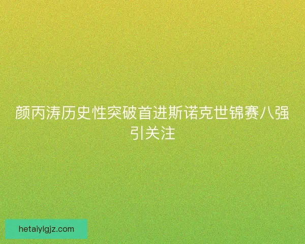 颜丙涛历史性突破首进斯诺克世锦赛八强引关注