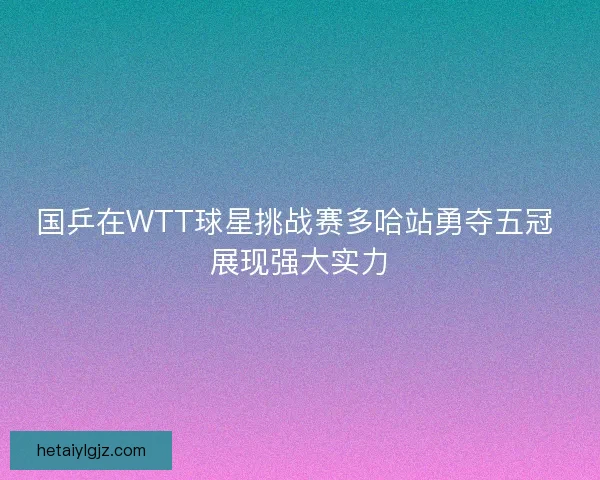 国乒在WTT球星挑战赛多哈站勇夺五冠 展现强大实力 国乒在WTT球星挑战赛多哈站勇夺五冠 展现强大实力