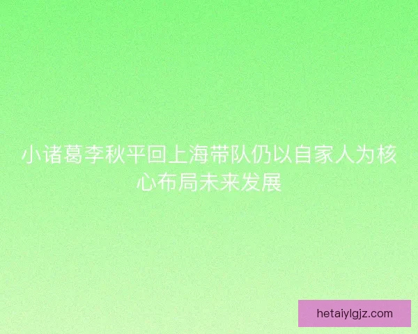 小诸葛李秋平回上海带队仍以自家人为核心布局未来发展 小诸葛李秋平回上海带队仍以自家人为核心布局未来发展