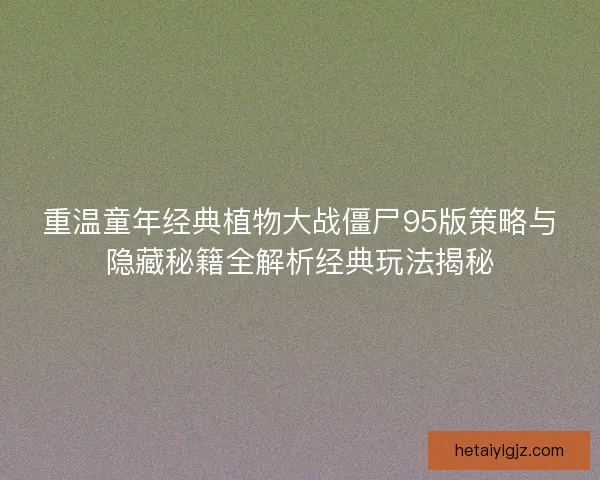 重温童年经典植物大战僵尸95版策略与隐藏秘籍全解析经典玩法揭秘