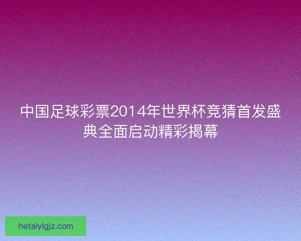 中国足球彩票2014年世界杯竞猜首发盛典全面启动精彩揭幕