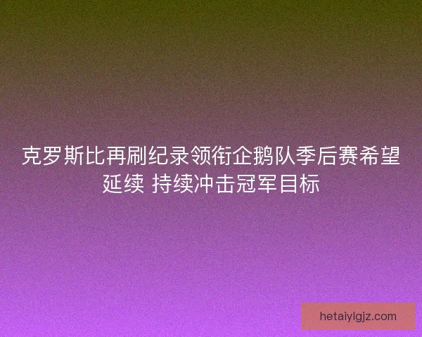 克罗斯比再刷纪录领衔企鹅队季后赛希望延续 持续冲击冠军目标