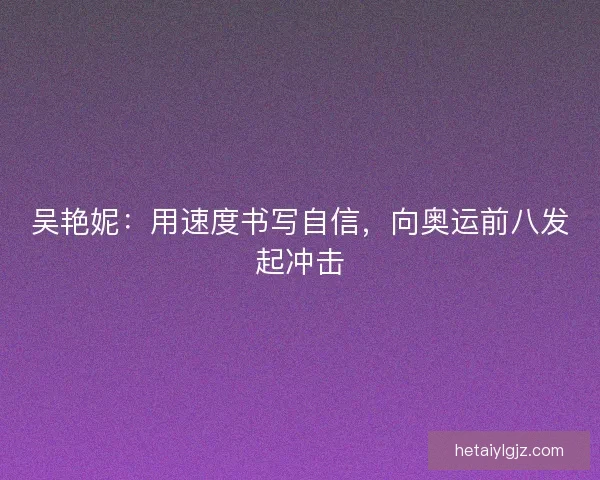 吴艳妮：用速度书写自信，向奥运前八发起冲击