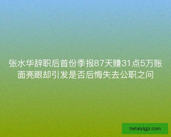 张水华辞职后首份季报87天赚31点5万账面亮眼却引发是否后悔失去公职之问