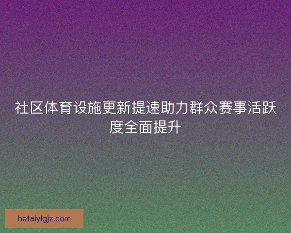 社区体育设施更新提速助力群众赛事活跃度全面提升