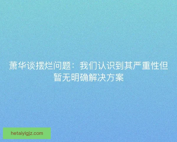 萧华谈摆烂问题：我们认识到其严重性但暂无明确解决方案