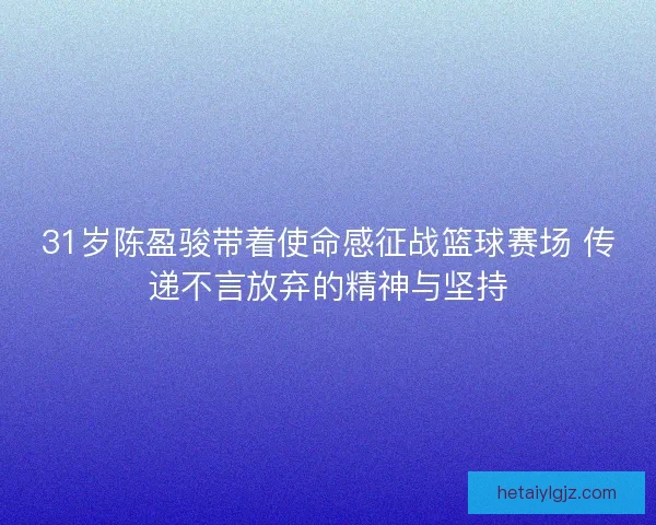 31岁陈盈骏带着使命感征战篮球赛场 传递不言放弃的精神与坚持