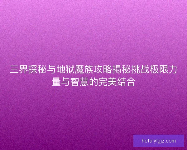 三界探秘与地狱魔族攻略揭秘挑战极限力量与智慧的完美结合