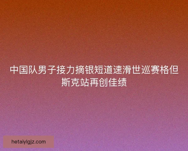 中国队男子接力摘银短道速滑世巡赛格但斯克站再创佳绩