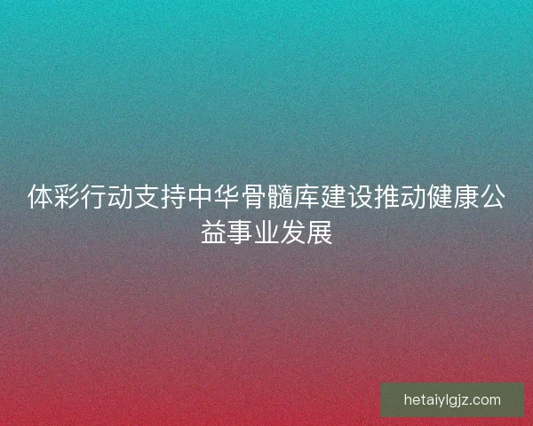 体彩行动支持中华骨髓库建设推动健康公益事业发展