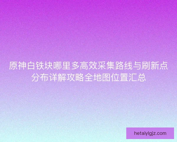 原神白铁块哪里多高效采集路线与刷新点分布详解攻略全地图位置汇总