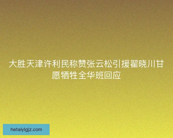 大胜天津许利民称赞张云松引援翟晓川甘愿牺牲全华班回应
