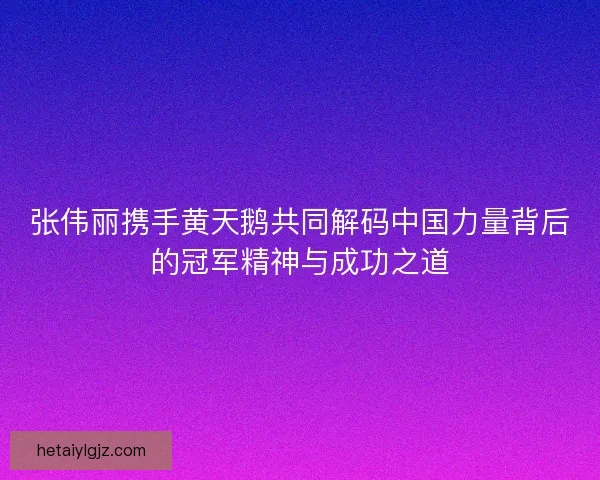 张伟丽携手黄天鹅共同解码中国力量背后的冠军精神与成功之道