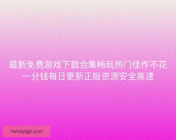 最新免费游戏下载合集畅玩热门佳作不花一分钱每日更新正版资源安全高速