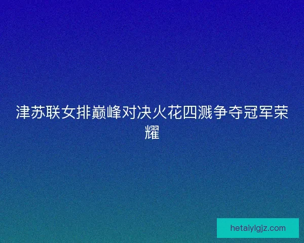津苏联女排巅峰对决火花四溅争夺冠军荣耀