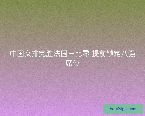 中国女排完胜法国三比零 提前锁定八强席位 中国女排完胜法国三比零 提前锁定八强席位