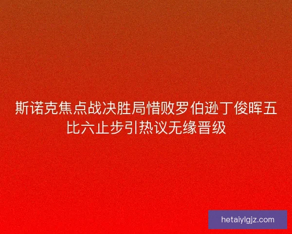 斯诺克焦点战决胜局惜败罗伯逊丁俊晖五比六止步引热议无缘晋级 斯诺克焦点战决胜局惜败罗伯逊丁俊晖五比六止步引热议无缘晋级
