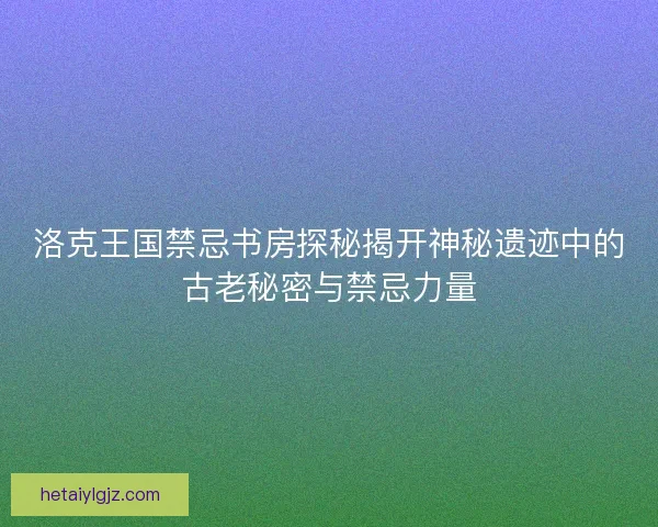 洛克王国禁忌书房探秘揭开神秘遗迹中的古老秘密与禁忌力量 洛克王国禁忌书房探秘揭开神秘遗迹中的古老秘密与禁忌力量