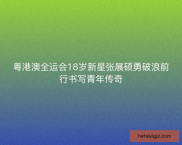粤港澳全运会18岁新星张展硕勇破浪前行书写青年传奇
