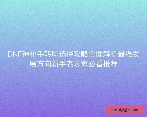 DNF神枪手转职选择攻略全面解析最强发展方向新手老玩家必看推荐