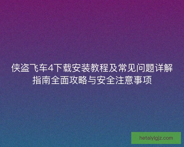 侠盗飞车4下载安装教程及常见问题详解指南全面攻略与安全注意事项