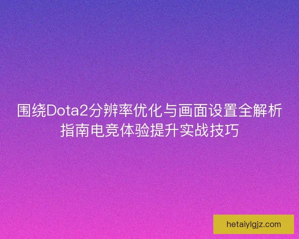 围绕Dota2分辨率优化与画面设置全解析指南电竞体验提升实战技巧 围绕Dota2分辨率优化与画面设置全解析指南电竞体验提升实战技巧