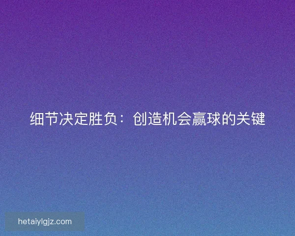 细节决定胜负：创造机会赢球的关键