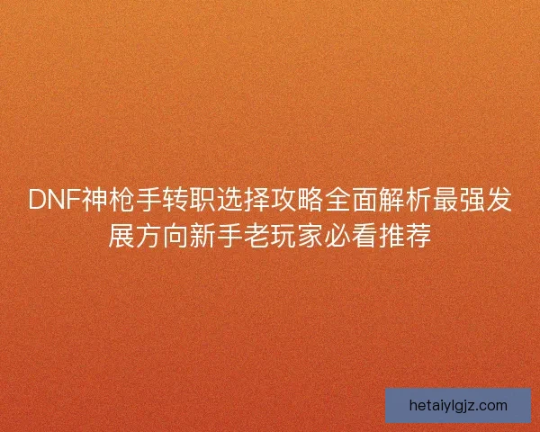 DNF神枪手转职选择攻略全面解析最强发展方向新手老玩家必看推荐