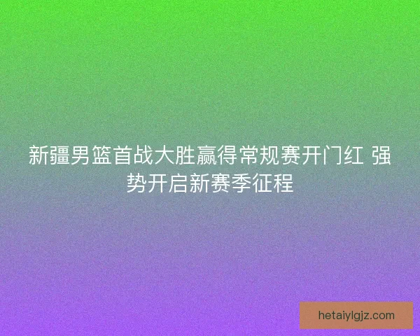 新疆男篮首战大胜赢得常规赛开门红 强势开启新赛季征程