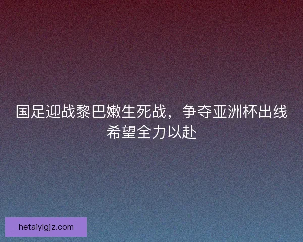 国足迎战黎巴嫩生死战,争夺亚洲杯出线希望全力以赴 国足迎战黎巴嫩生死战,争夺亚洲杯出线希望全力以赴