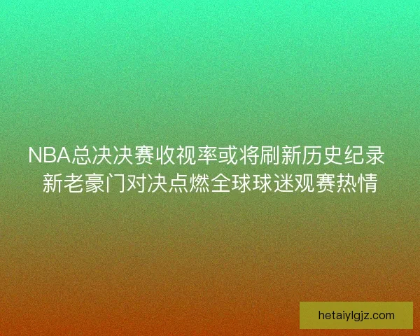 NBA总决决赛收视率或将刷新历史纪录 新老豪门对决点燃全球球迷观赛热情